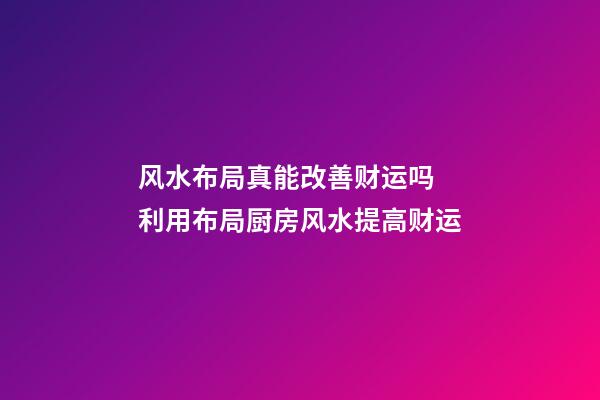 风水布局真能改善财运吗 利用布局厨房风水提高财运